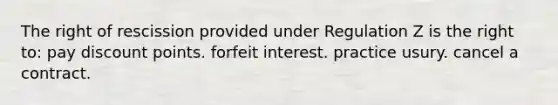 The right of rescission provided under Regulation Z is the right to: pay discount points. forfeit interest. practice usury. cancel a contract.