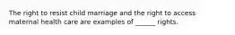 The right to resist child marriage and the right to access maternal health care are examples of ______ rights.