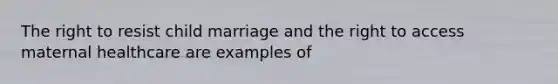 The right to resist child marriage and the right to access maternal healthcare are examples of