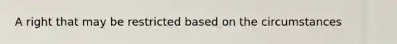 A right that may be restricted based on the circumstances