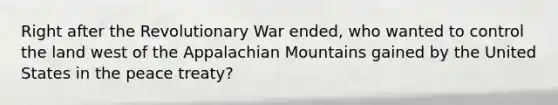 Right after the Revolutionary War ended, who wanted to control the land west of the Appalachian Mountains gained by the United States in the peace treaty?