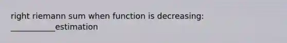 right riemann sum when function is decreasing: ___________estimation