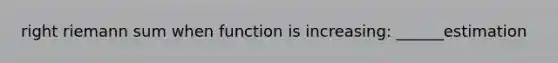 right riemann sum when function is increasing: ______estimation