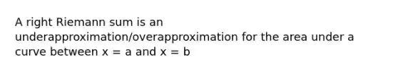 A right Riemann sum is an underapproximation/overapproximation for the area under a curve between x = a and x = b