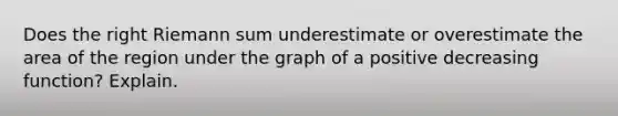 Does the right Riemann sum underestimate or overestimate the area of the region under the graph of a positive decreasing​ function? Explain.