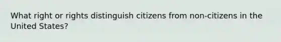 What right or rights distinguish citizens from non-citizens in the United States?