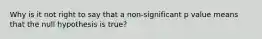 Why is it not right to say that a non-significant p value means that the null hypothesis is true?