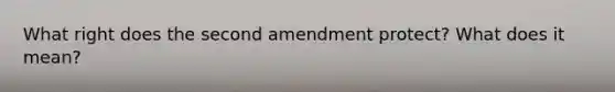 What right does the second amendment protect? What does it mean?