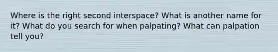 Where is the right second interspace? What is another name for it? What do you search for when palpating? What can palpation tell you?