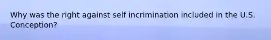 Why was the right against self incrimination included in the U.S. Conception?