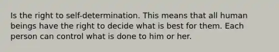 Is the right to self-determination. This means that all human beings have the right to decide what is best for them. Each person can control what is done to him or her.