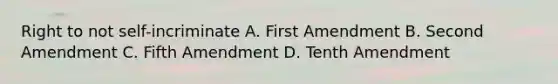 Right to not self-incriminate A. First Amendment B. Second Amendment C. Fifth Amendment D. Tenth Amendment