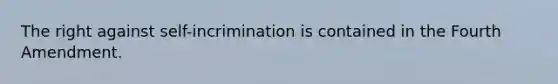 The right against self-incrimination is contained in the Fourth Amendment.​