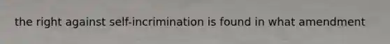 the right against self-incrimination is found in what amendment