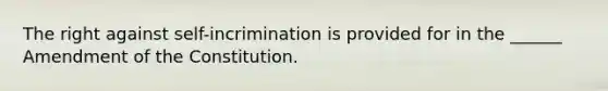 The right against self-incrimination is provided for in the ______ Amendment of the Constitution.