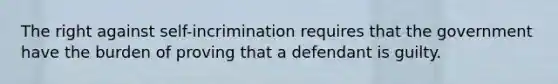 The right against self-incrimination requires that the government have the burden of proving that a defendant is guilty.