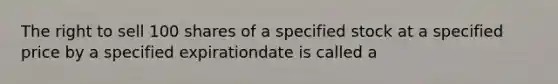 The right to sell 100 shares of a specified stock at a specified price by a specified expirationdate is called a