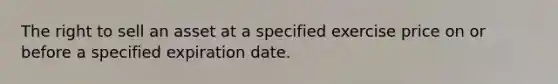 The right to sell an asset at a specified exercise price on or before a specified expiration date.