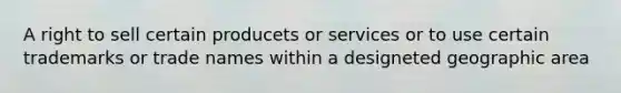 A right to sell certain producets or services or to use certain trademarks or trade names within a designeted geographic area