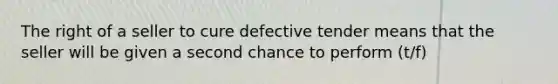 The right of a seller to cure defective tender means that the seller will be given a second chance to perform (t/f)