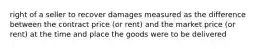 right of a seller to recover damages measured as the difference between the contract price (or rent) and the market price (or rent) at the time and place the goods were to be delivered