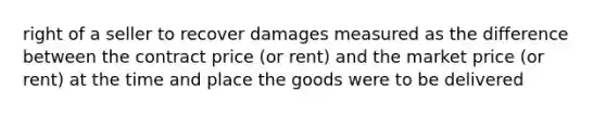 right of a seller to recover damages measured as the difference between the contract price (or rent) and the market price (or rent) at the time and place the goods were to be delivered