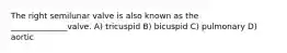 The right semilunar valve is also known as the ______________valve. A) tricuspid B) bicuspid C) pulmonary D) aortic