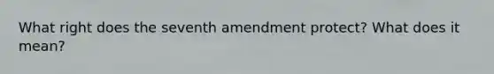 What right does the seventh amendment protect? What does it mean?