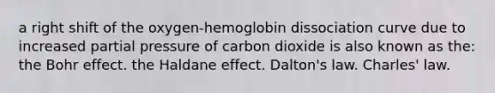 a right shift of the oxygen-hemoglobin dissociation curve due to increased partial pressure of carbon dioxide is also known as the: the Bohr effect. the Haldane effect. Dalton's law. Charles' law.