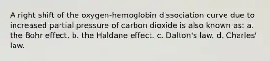 A right shift of the oxygen-hemoglobin dissociation curve due to increased partial pressure of carbon dioxide is also known as: a. the Bohr effect. b. the Haldane effect. c. Dalton's law. d. Charles' law.