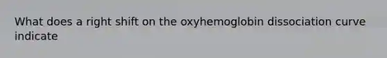 What does a right shift on the oxyhemoglobin dissociation curve indicate