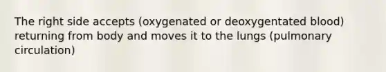 The right side accepts (oxygenated or deoxygentated blood) returning from body and moves it to the lungs (pulmonary circulation)