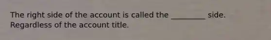 The right side of the account is called the _________ side. Regardless of the account title.