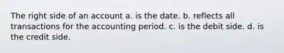 The right side of an account a. is the date. b. reflects all transactions for the accounting period. c. is the debit side. d. is the credit side.