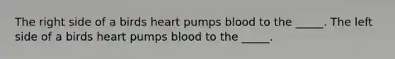 The right side of a birds heart pumps blood to the _____. The left side of a birds heart pumps blood to the _____.