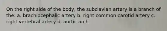 On the right side of the body, the subclavian artery is a branch of the: a. brachiocephalic artery b. right common carotid artery c. right vertebral artery d. aortic arch