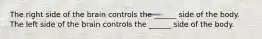 The right side of the brain controls the ______ side of the body. The left side of the brain controls the ______ side of the body.