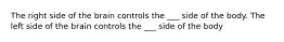 The right side of the brain controls the ___ side of the body. The left side of the brain controls the ___ side of the body