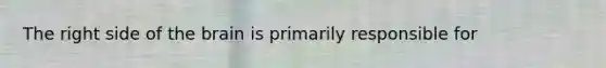 The right side of the brain is primarily responsible for