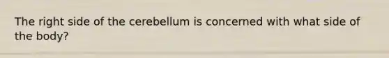 The right side of the cerebellum is concerned with what side of the body?