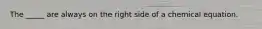 The _____ are always on the right side of a chemical equation.