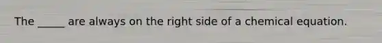 The _____ are always on the right side of a chemical equation.