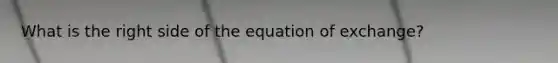 What is the right side of the equation of exchange?