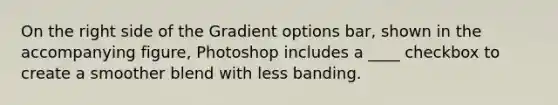 On the right side of the Gradient options bar, shown in the accompanying figure, Photoshop includes a ____ checkbox to create a smoother blend with less banding.