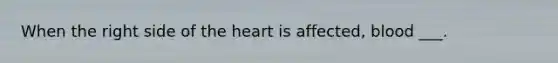 When the right side of the heart is affected, blood ___.