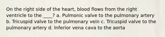 On the right side of <a href='https://www.questionai.com/knowledge/kya8ocqc6o-the-heart' class='anchor-knowledge'>the heart</a>, blood flows from the right ventricle to the ____? a. Pulmonic valve to the pulmonary artery b. Tricuspid valve to the pulmonary vein c. Tricuspid valve to the pulmonary artery d. Inferior vena cava to the aorta