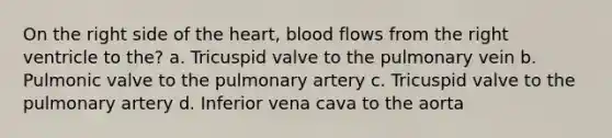 On the right side of <a href='https://www.questionai.com/knowledge/kya8ocqc6o-the-heart' class='anchor-knowledge'>the heart</a>, blood flows from the right ventricle to the? a. Tricuspid valve to the pulmonary vein b. Pulmonic valve to the pulmonary artery c. Tricuspid valve to the pulmonary artery d. Inferior vena cava to the aorta