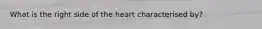 What is the right side of the heart characterised by?