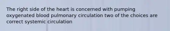 The right side of <a href='https://www.questionai.com/knowledge/kya8ocqc6o-the-heart' class='anchor-knowledge'>the heart</a> is concerned with pumping oxygenated blood pulmonary circulation two of the choices are correct systemic circulation