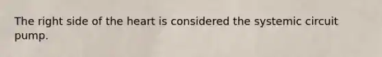 The right side of the heart is considered the systemic circuit pump.
